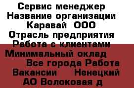 Сервис-менеджер › Название организации ­ Каравай, ООО › Отрасль предприятия ­ Работа с клиентами › Минимальный оклад ­ 20 000 - Все города Работа » Вакансии   . Ненецкий АО,Волоковая д.